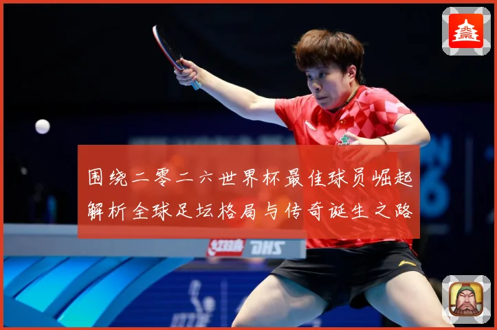 围绕二零二六世界杯最佳球员崛起解析全球足坛格局与传奇诞生之路战术观察：最新赛事动态与深度分析