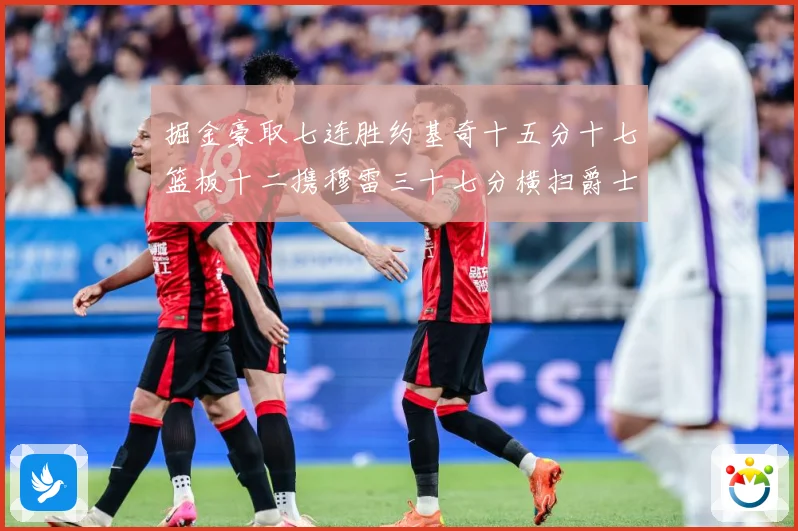 掘金豪取七连胜约基奇十五分十七篮板十二携穆雷三十七分横扫爵士赛场复盘：最新赛事动态与深度分析