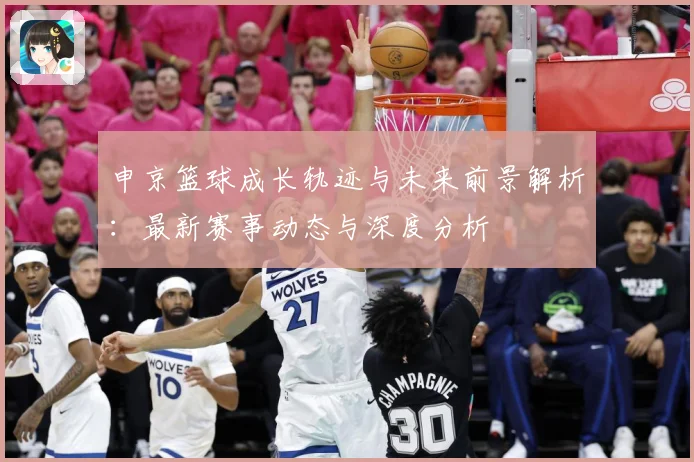 申京篮球成长轨迹与未来前景解析：最新赛事动态与深度分析