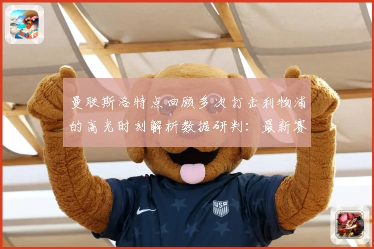 曼联斯洛特点回顾多次打击利物浦的高光时刻解析数据研判：最新赛事动态与深度分析