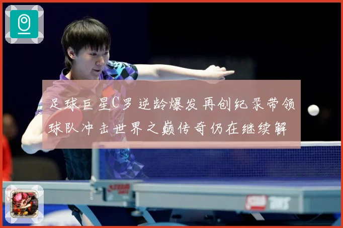 足球巨星C罗逆龄爆发再创纪录带领球队冲击世界之巅传奇仍在继续解析：最新赛事动态与深度分析