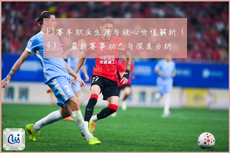 F1赛车职业生涯与核心价值解析（4）：最新赛事动态与深度分析