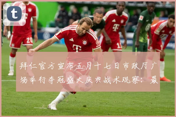 拜仁官方宣布五月十七日市政厅广场举行夺冠盛大庆典战术观察：最新赛事动态与深度分析