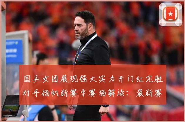 国乒女团展现强大实力开门红完胜对手扬帆新赛季赛场解读：最新赛事动态与深度分析