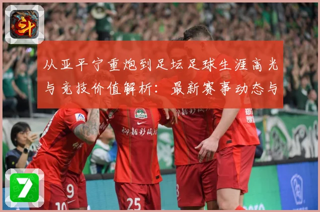 从亚平宁重炮到足坛足球生涯高光与竞技价值解析：最新赛事动态与深度分析