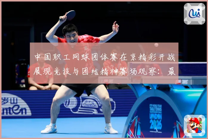 中国职工网球团体赛在京精彩开战展现竞技与团结精神赛场观察：最新赛事动态与深度分析