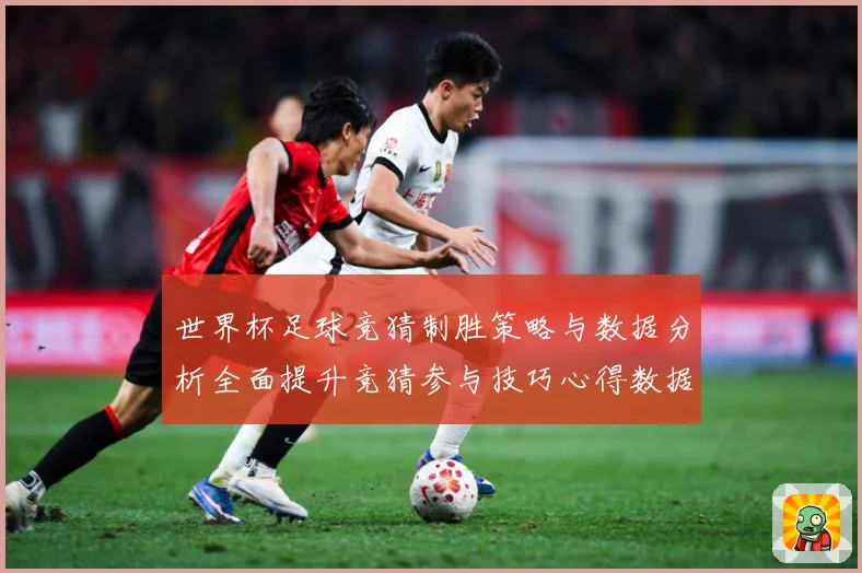 世界杯足球竞猜制胜策略与数据分析全面提升竞猜参与技巧心得数据研判：最新赛事动态与深度分析