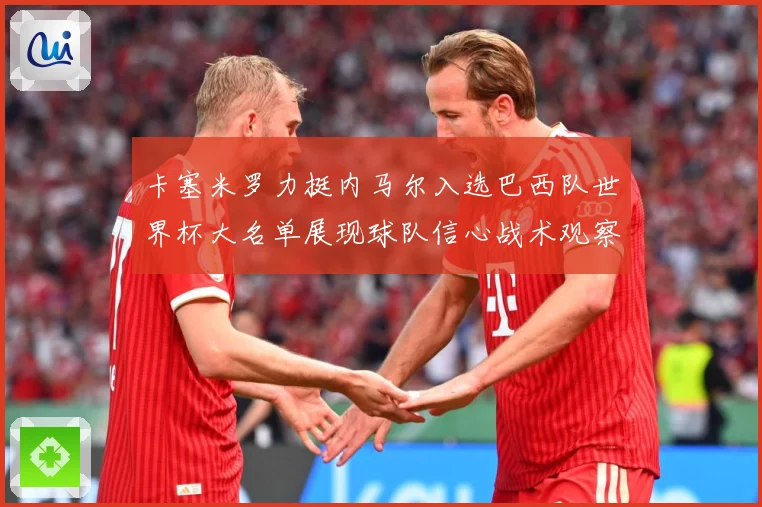 卡塞米罗力挺内马尔入选巴西队世界杯大名单展现球队信心战术观察：最新赛事动态与深度分析