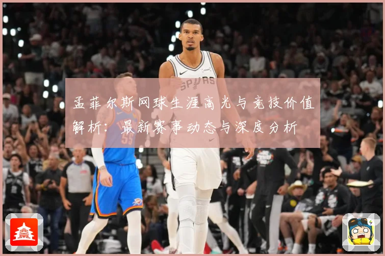 孟菲尔斯网球生涯高光与竞技价值解析：最新赛事动态与深度分析