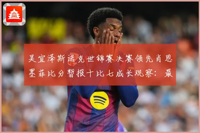 吴宜泽斯诺克世锦赛决赛领先肖恩墨菲比分暂报十比七成长观察：最新赛事动态与深度分析