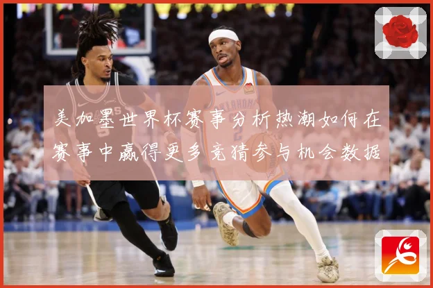 美加墨世界杯赛事分析热潮如何在赛事中赢得更多竞猜参与机会数据研判：最新赛事动态与深度分析