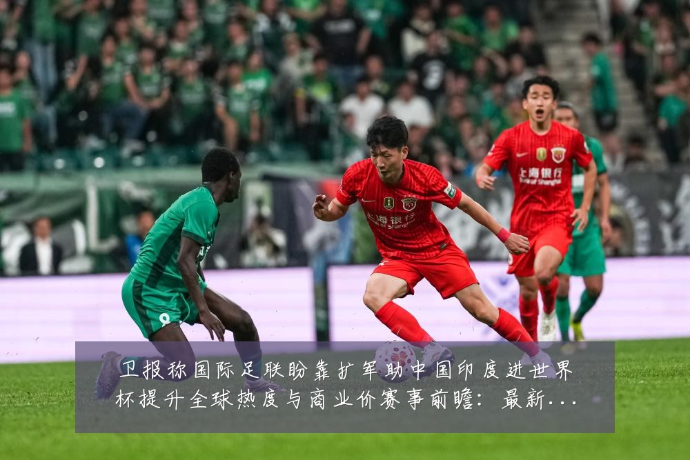 卫报称国际足联盼靠扩军助中国印度进世界杯提升全球热度与商业价赛事前瞻:最新赛事动态与深度分析