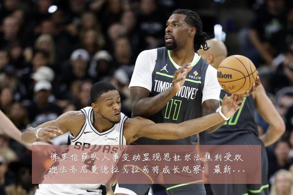 佛罗伦萨队人事变动显现恩杜尔法焦利受欢迎法齐尼曼德拉戈拉或将成长观察：最新赛事动态与深度分析