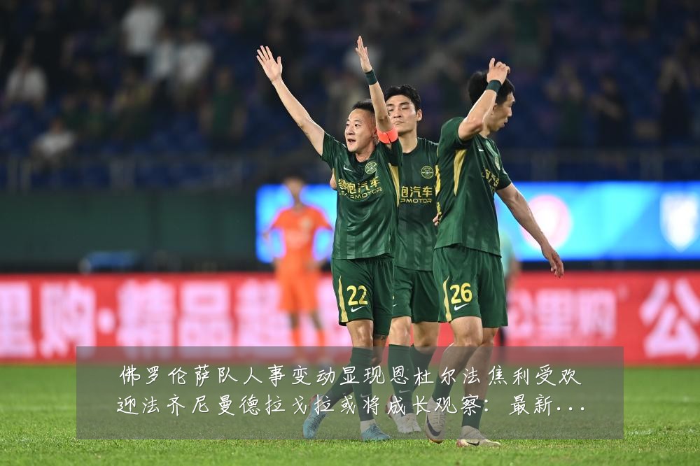 佛罗伦萨队人事变动显现恩杜尔法焦利受欢迎法齐尼曼德拉戈拉或将成长观察:最新赛事动态与深度分析