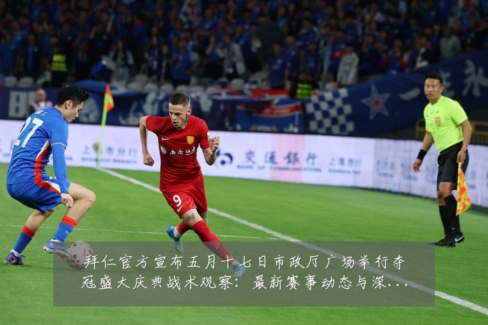 拜仁官方宣布五月十七日市政厅广场举行夺冠盛大庆典战术观察：最新赛事动态与深度分析