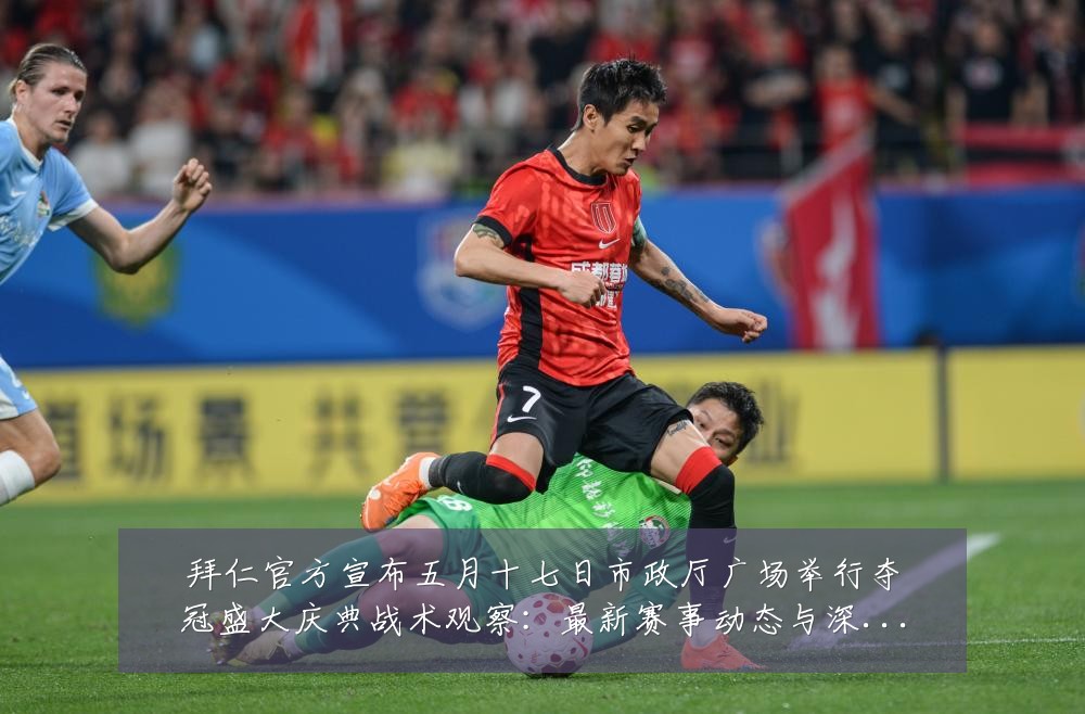 拜仁官方宣布五月十七日市政厅广场举行夺冠盛大庆典战术观察：最新赛事动态与深度分析