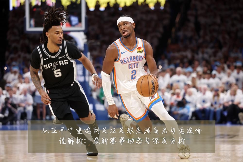 从亚平宁重炮到足坛足球生涯高光与竞技价值解析：最新赛事动态与深度分析