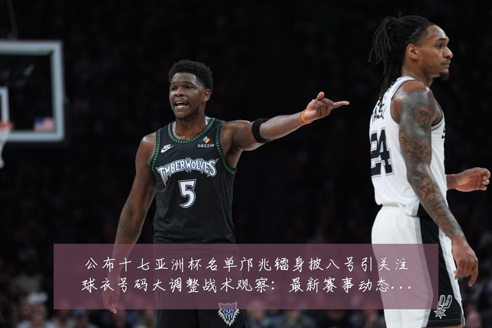 公布十七亚洲杯名单邝兆镭身披八号引关注球衣号码大调整战术观察：最新赛事动态与深度分析