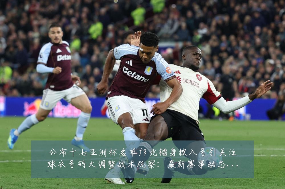 公布十七亚洲杯名单邝兆镭身披八号引关注球衣号码大调整战术观察：最新赛事动态与深度分析