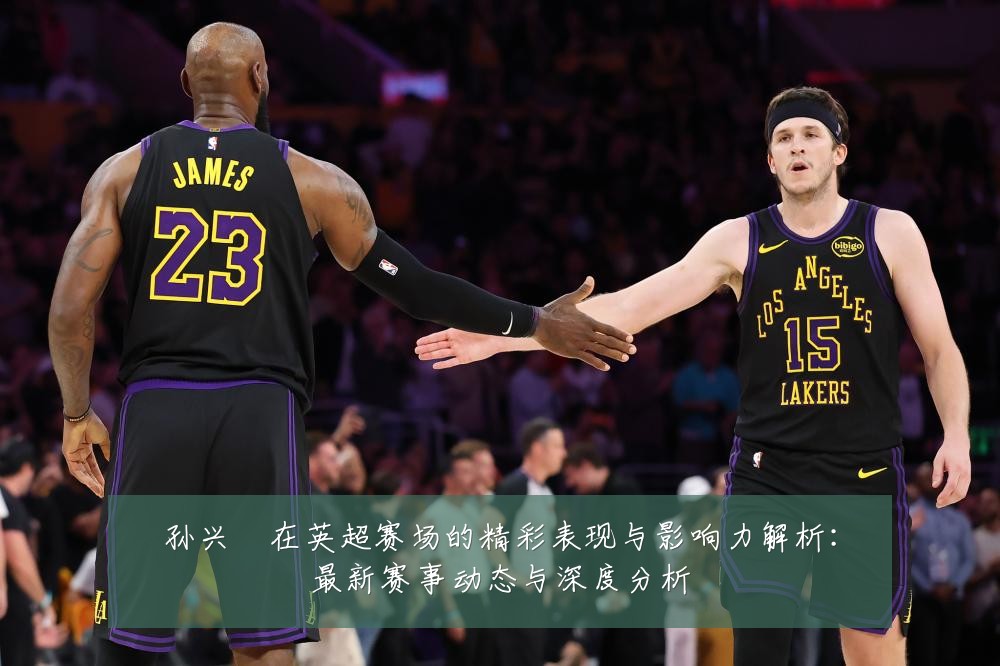 孙兴慜在英超赛场的精彩表现与影响力解析：最新赛事动态与深度分析