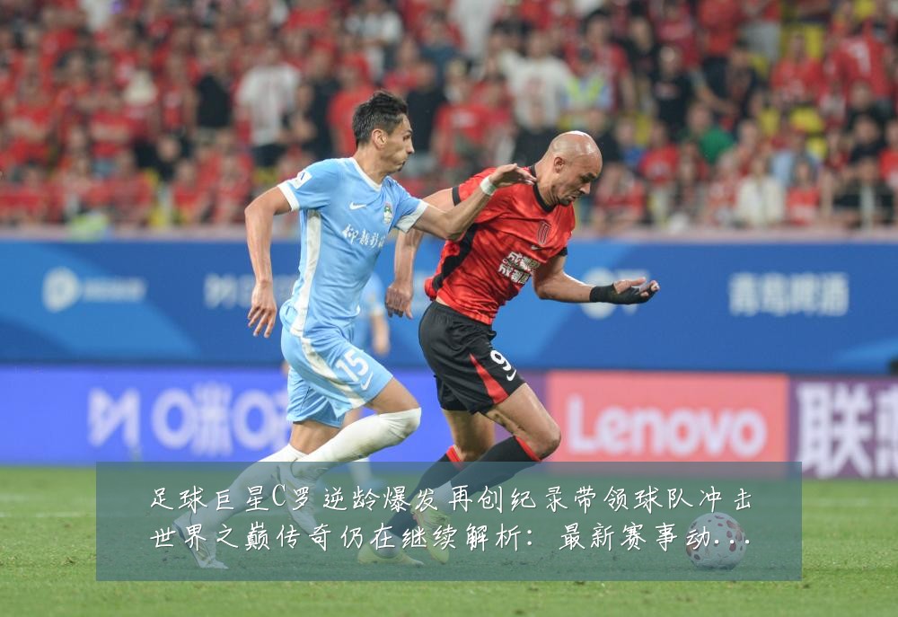 足球巨星C罗逆龄爆发再创纪录带领球队冲击世界之巅传奇仍在继续解析：最新赛事动态与深度分析