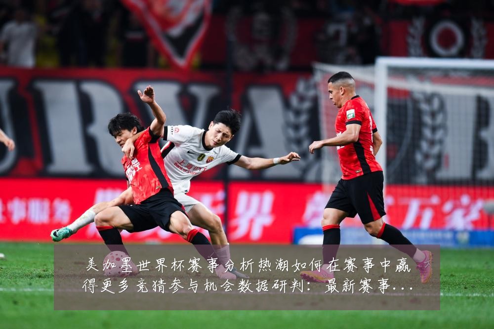 美加墨世界杯赛事分析热潮如何在赛事中赢得更多竞猜参与机会数据研判：最新赛事动态与深度分析