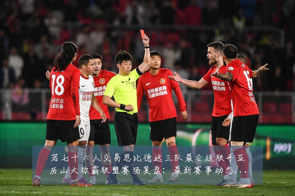 若七十六人交易恩比德这三队最合适联手亚历山大称霸联盟赛场复盘：最新赛事动态与深度分析
