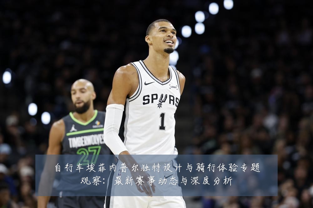 自行车埃菲内普尔独特设计与骑行体验专题观察：最新赛事动态与深度分析